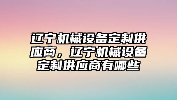 遼寧機(jī)械設(shè)備定制供應(yīng)商，遼寧機(jī)械設(shè)備定制供應(yīng)商有哪些