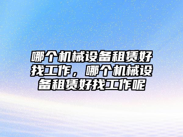 哪個(gè)機(jī)械設(shè)備租賃好找工作，哪個(gè)機(jī)械設(shè)備租賃好找工作呢