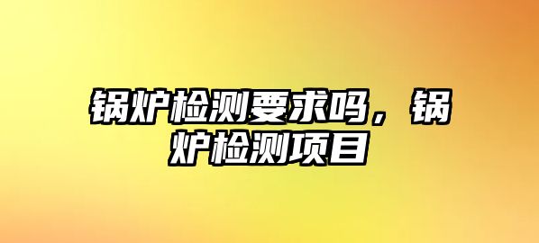 鍋爐檢測(cè)要求嗎，鍋爐檢測(cè)項(xiàng)目