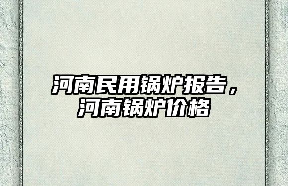 河南民用鍋爐報告，河南鍋爐價格