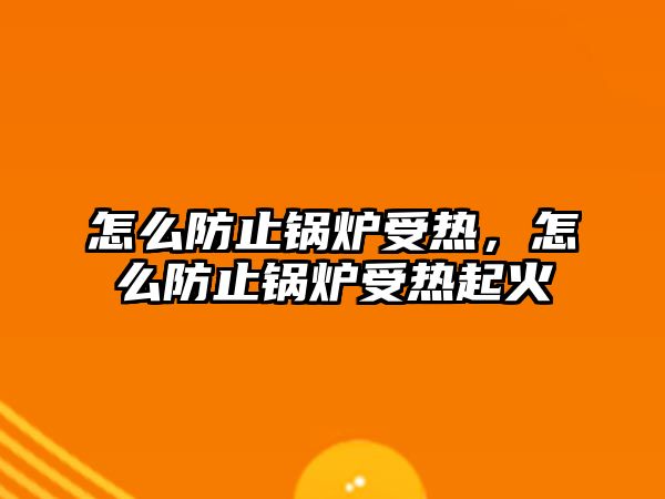 怎么防止鍋爐受熱，怎么防止鍋爐受熱起火