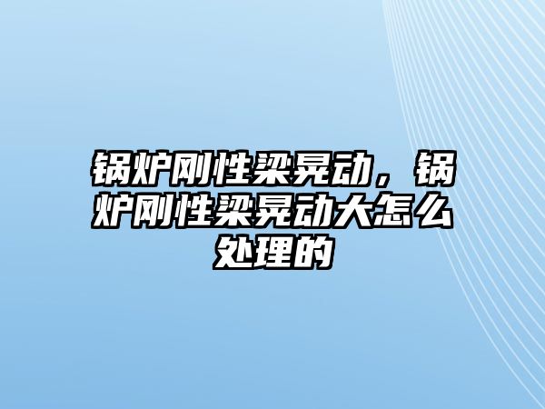 鍋爐剛性梁晃動(dòng)，鍋爐剛性梁晃動(dòng)大怎么處理的