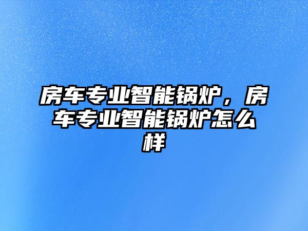 房車專業(yè)智能鍋爐，房車專業(yè)智能鍋爐怎么樣