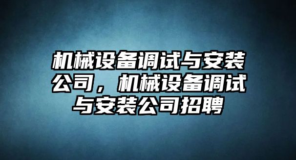 機械設(shè)備調(diào)試與安裝公司，機械設(shè)備調(diào)試與安裝公司招聘