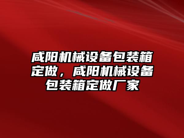 咸陽機械設(shè)備包裝箱定做，咸陽機械設(shè)備包裝箱定做廠家