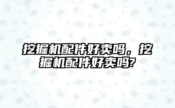 挖掘機配件好賣嗎，挖掘機配件好賣嗎?