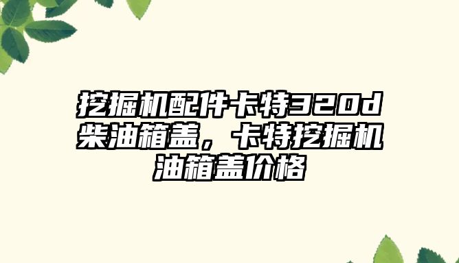 挖掘機配件卡特320d柴油箱蓋，卡特挖掘機油箱蓋價格