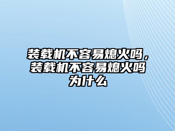 裝載機不容易熄火嗎，裝載機不容易熄火嗎為什么