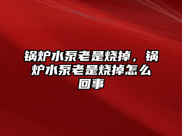 鍋爐水泵老是燒掉，鍋爐水泵老是燒掉怎么回事