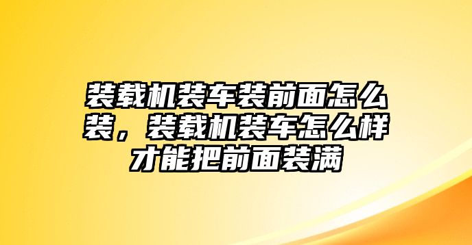 裝載機(jī)裝車裝前面怎么裝，裝載機(jī)裝車怎么樣才能把前面裝滿