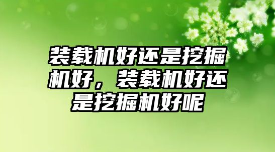 裝載機(jī)好還是挖掘機(jī)好，裝載機(jī)好還是挖掘機(jī)好呢