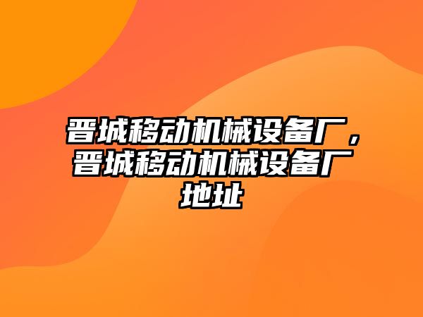 晉城移動機(jī)械設(shè)備廠，晉城移動機(jī)械設(shè)備廠地址