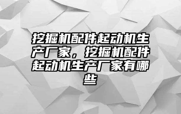 挖掘機(jī)配件起動(dòng)機(jī)生產(chǎn)廠家，挖掘機(jī)配件起動(dòng)機(jī)生產(chǎn)廠家有哪些