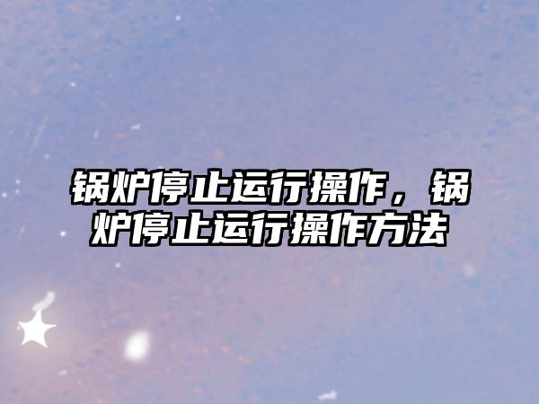 鍋爐停止運行操作，鍋爐停止運行操作方法