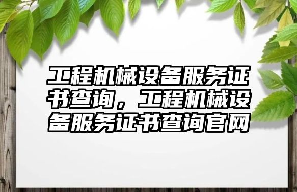 工程機(jī)械設(shè)備服務(wù)證書查詢，工程機(jī)械設(shè)備服務(wù)證書查詢官網(wǎng)