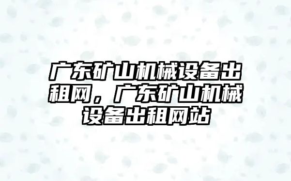 廣東礦山機械設備出租網(wǎng)，廣東礦山機械設備出租網(wǎng)站