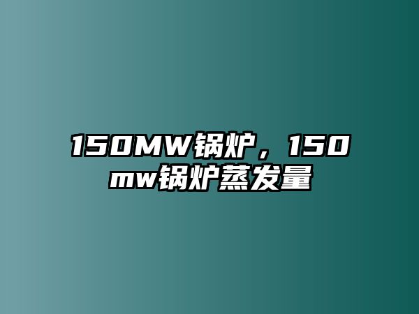 150MW鍋爐，150mw鍋爐蒸發(fā)量