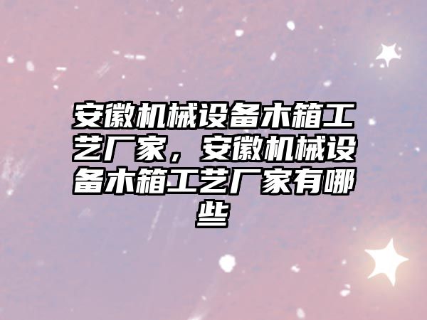 安徽機(jī)械設(shè)備木箱工藝廠家，安徽機(jī)械設(shè)備木箱工藝廠家有哪些