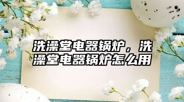 洗澡堂電器鍋爐，洗澡堂電器鍋爐怎么用