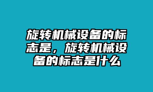 旋轉(zhuǎn)機(jī)械設(shè)備的標(biāo)志是，旋轉(zhuǎn)機(jī)械設(shè)備的標(biāo)志是什么