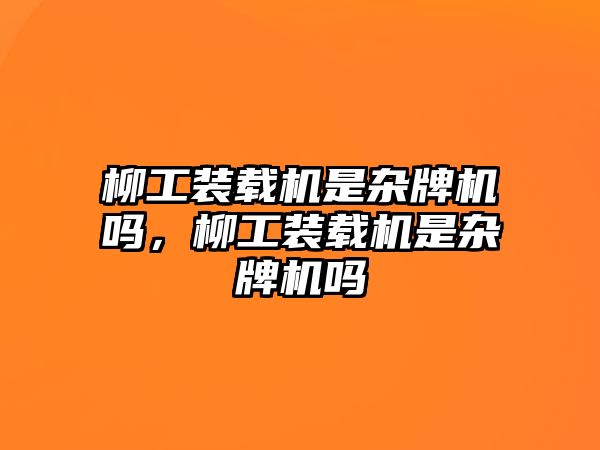 柳工裝載機(jī)是雜牌機(jī)嗎，柳工裝載機(jī)是雜牌機(jī)嗎