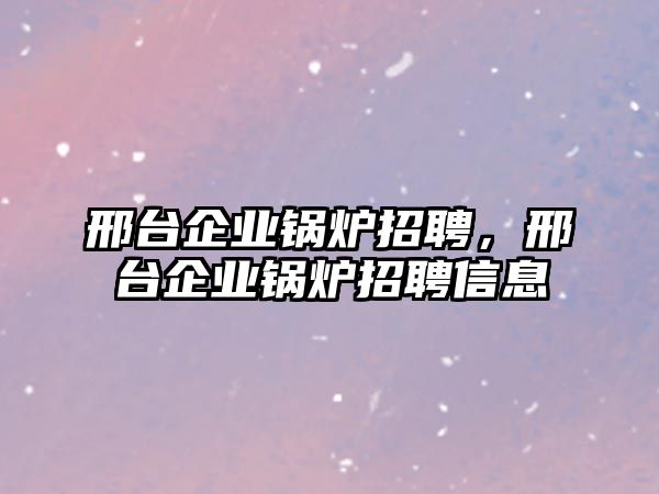 邢臺(tái)企業(yè)鍋爐招聘，邢臺(tái)企業(yè)鍋爐招聘信息