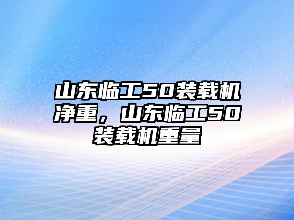 山東臨工50裝載機(jī)凈重，山東臨工50裝載機(jī)重量