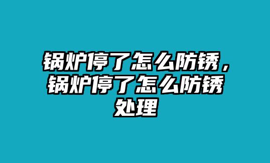 鍋爐停了怎么防銹，鍋爐停了怎么防銹處理