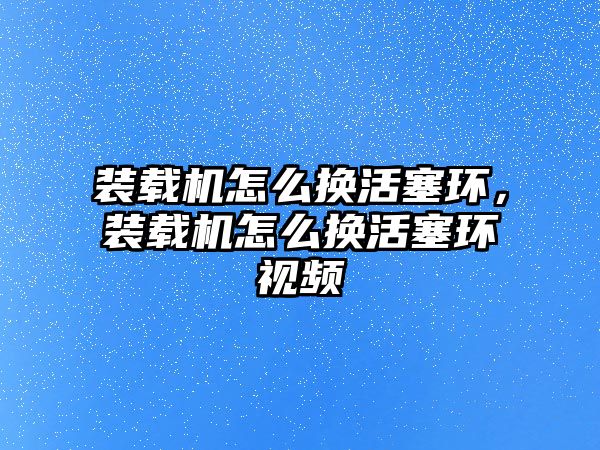 裝載機(jī)怎么換活塞環(huán)，裝載機(jī)怎么換活塞環(huán)視頻