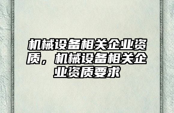 機(jī)械設(shè)備相關(guān)企業(yè)資質(zhì)，機(jī)械設(shè)備相關(guān)企業(yè)資質(zhì)要求