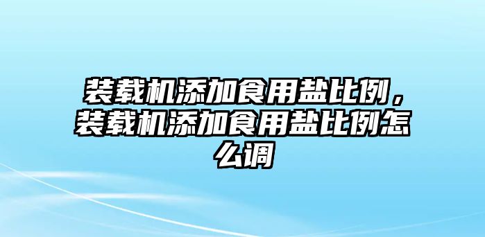 裝載機(jī)添加食用鹽比例，裝載機(jī)添加食用鹽比例怎么調(diào)