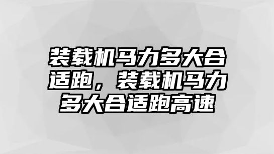 裝載機馬力多大合適跑，裝載機馬力多大合適跑高速