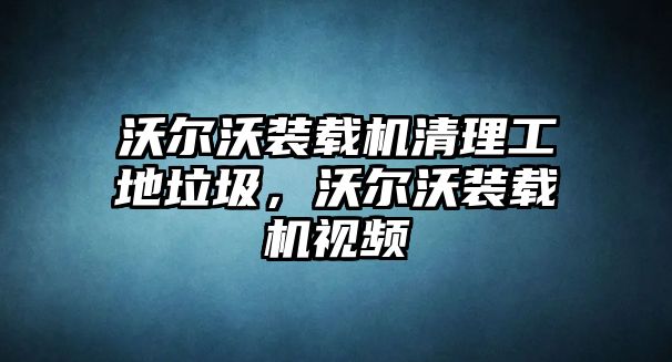 沃爾沃裝載機清理工地垃圾，沃爾沃裝載機視頻