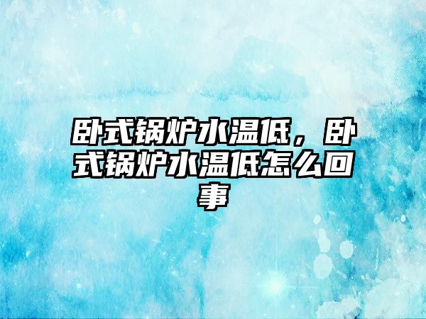 臥式鍋爐水溫低，臥式鍋爐水溫低怎么回事