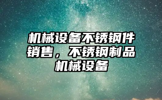 機(jī)械設(shè)備不銹鋼件銷售，不銹鋼制品機(jī)械設(shè)備