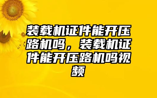 裝載機(jī)證件能開(kāi)壓路機(jī)嗎，裝載機(jī)證件能開(kāi)壓路機(jī)嗎視頻