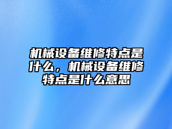 機(jī)械設(shè)備維修特點(diǎn)是什么，機(jī)械設(shè)備維修特點(diǎn)是什么意思