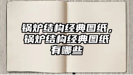 鍋爐結(jié)構(gòu)經(jīng)典圖紙，鍋爐結(jié)構(gòu)經(jīng)典圖紙有哪些