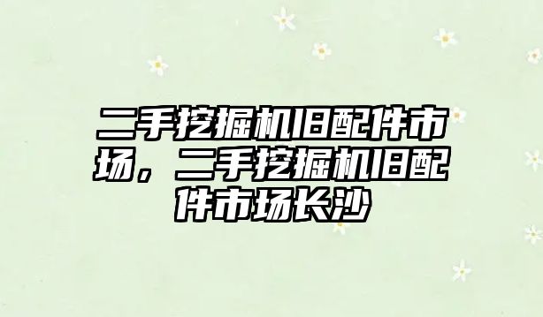 二手挖掘機舊配件市場，二手挖掘機舊配件市場長沙