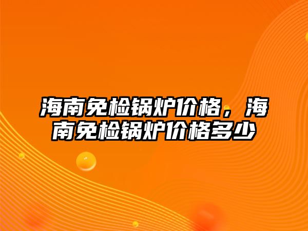 海南免檢鍋爐價(jià)格，海南免檢鍋爐價(jià)格多少