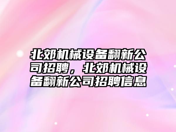 北郊機械設(shè)備翻新公司招聘，北郊機械設(shè)備翻新公司招聘信息