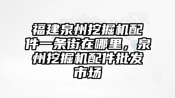 福建泉州挖掘機(jī)配件一條街在哪里，泉州挖掘機(jī)配件批發(fā)市場(chǎng)