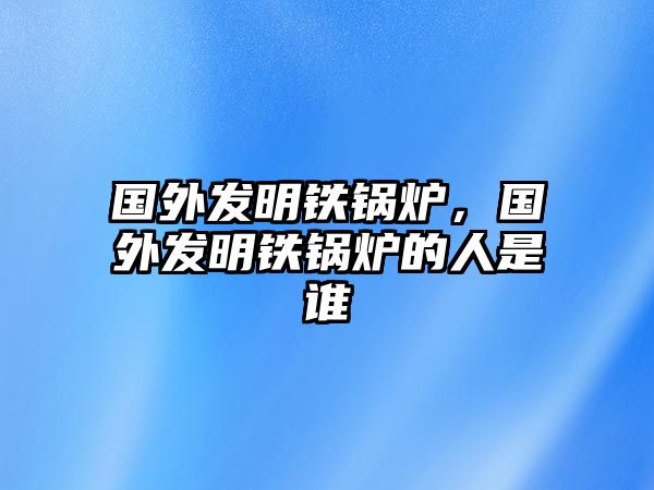 國外發(fā)明鐵鍋爐，國外發(fā)明鐵鍋爐的人是誰