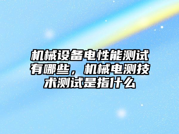 機械設(shè)備電性能測試有哪些，機械電測技術(shù)測試是指什么