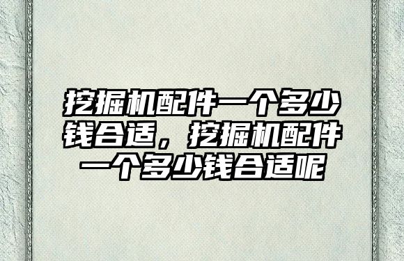 挖掘機配件一個多少錢合適，挖掘機配件一個多少錢合適呢