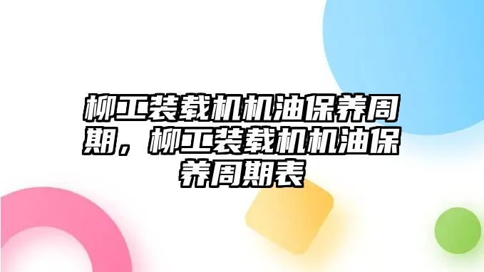 柳工裝載機(jī)機(jī)油保養(yǎng)周期，柳工裝載機(jī)機(jī)油保養(yǎng)周期表