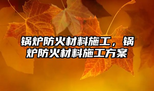 鍋爐防火材料施工，鍋爐防火材料施工方案