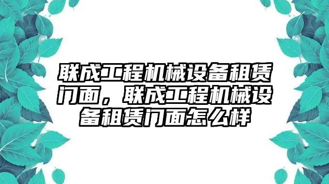 聯(lián)成工程機械設備租賃門面，聯(lián)成工程機械設備租賃門面怎么樣