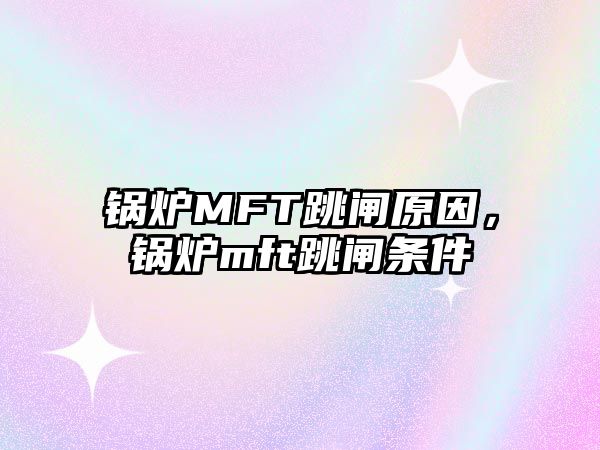 鍋爐MFT跳閘原因，鍋爐mft跳閘條件