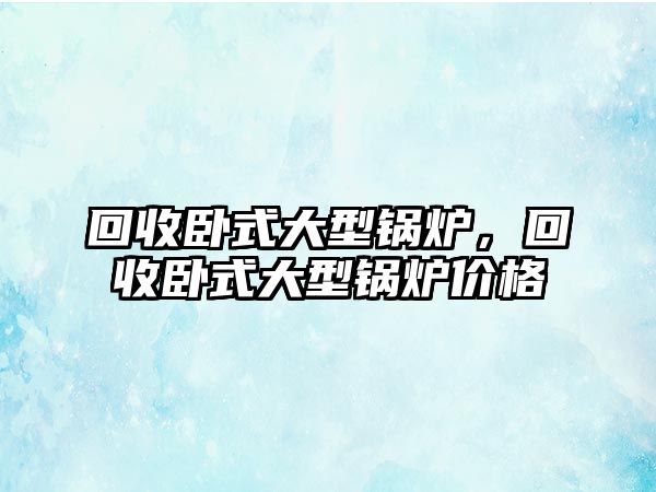 回收臥式大型鍋爐，回收臥式大型鍋爐價格